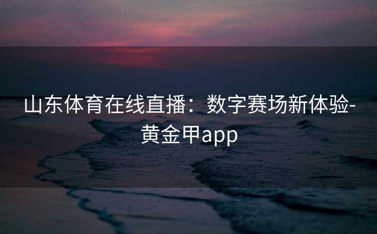 山东体育在线直播：数字赛场新体验-黄金甲app