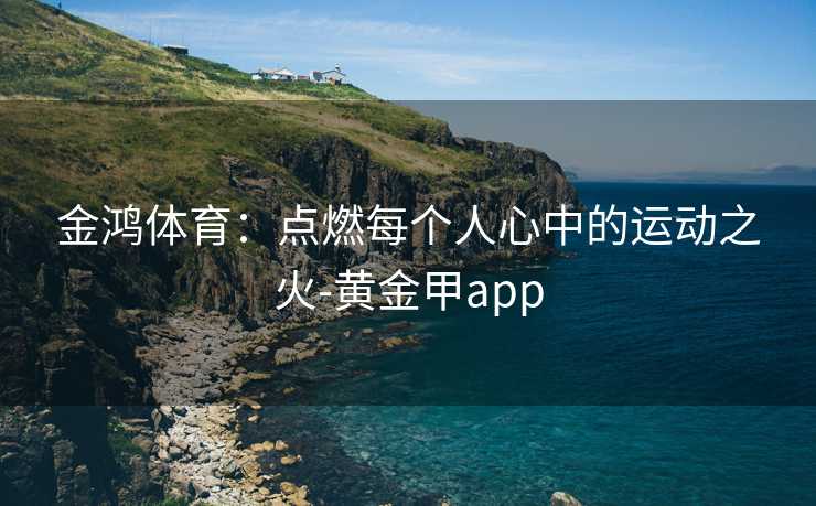 金鸿体育：点燃每个人心中的运动之火-黄金甲app