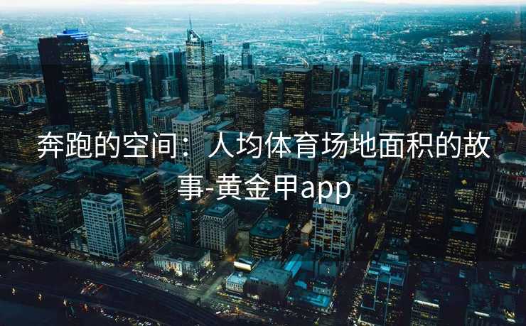 奔跑的空间:人均体育场地面积的故事-黄金甲app 奔跑的空间:人均体育场地面积的故事-黄金甲app
