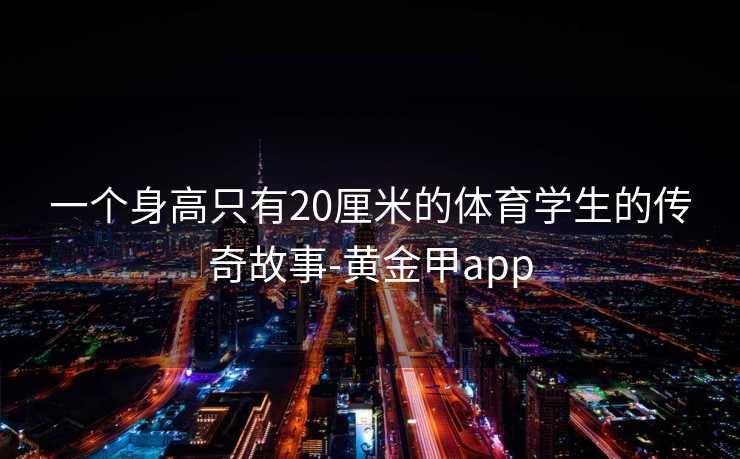 一个身高只有20厘米的体育学生的传奇故事-黄金甲app