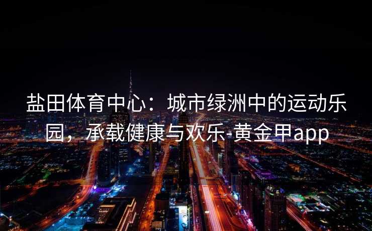 盐田体育中心：城市绿洲中的运动乐园，承载健康与欢乐-黄金甲app