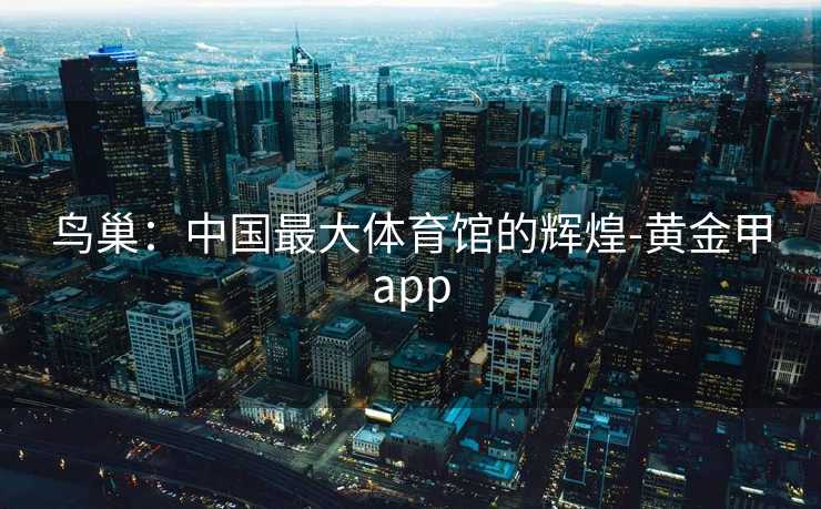鸟巢：中国最大体育馆的辉煌-黄金甲app