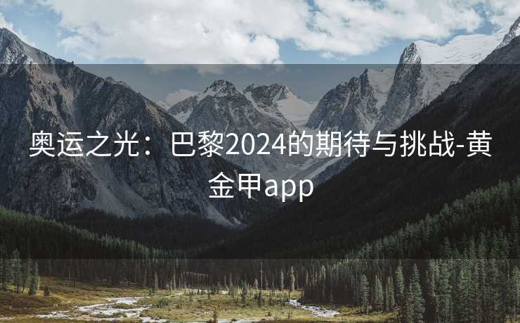 奥运之光：巴黎2024的期待与挑战-黄金甲app
