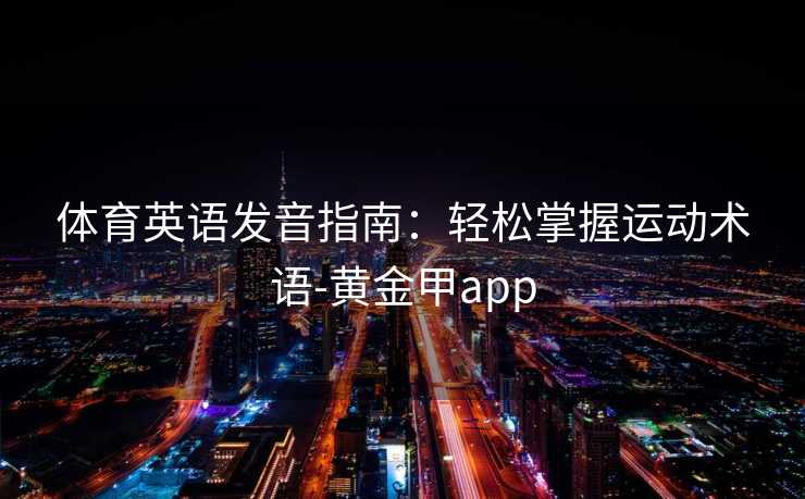 体育英语发音指南:轻松掌握运动术语-黄金甲app 体育英语发音指南:轻松掌握运动术语-黄金甲app