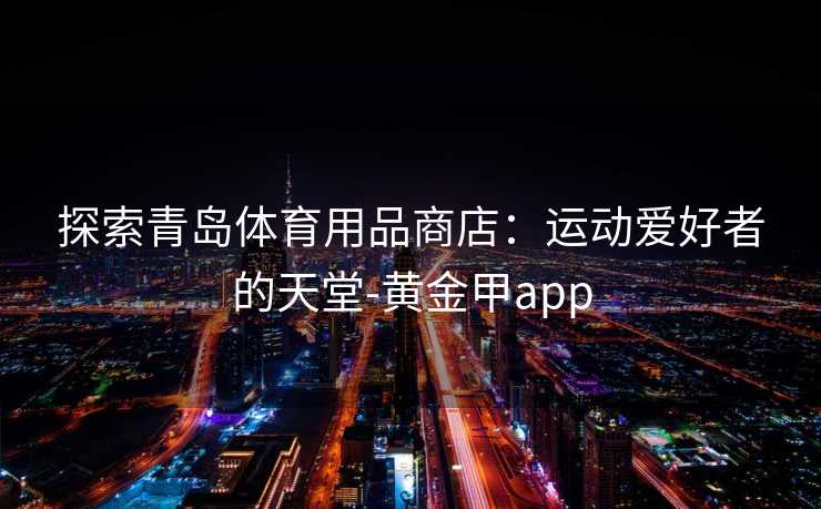 探索青岛体育用品商店：运动爱好者的天堂-黄金甲app