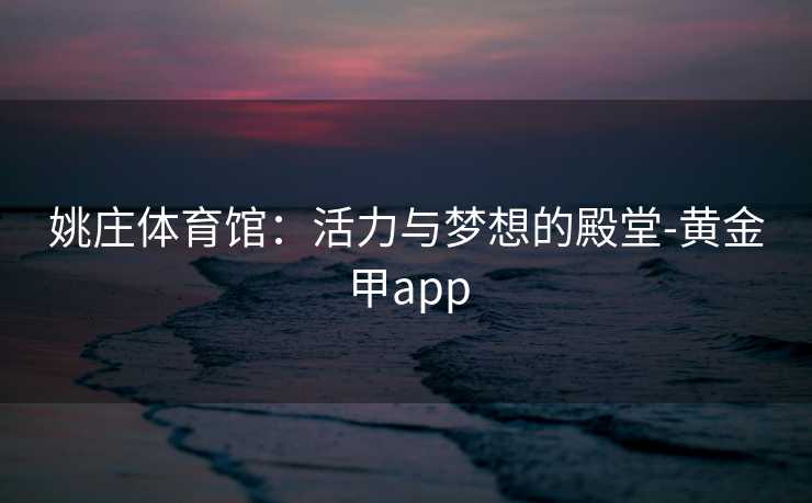 姚庄体育馆：活力与梦想的殿堂-黄金甲app