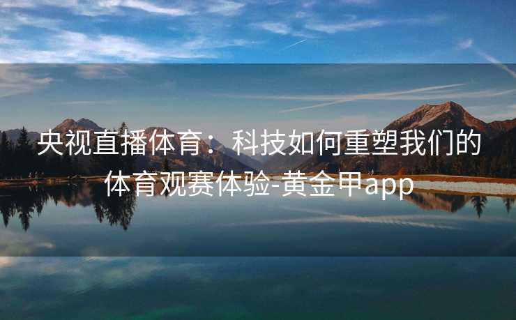 央视直播体育:科技如何重塑我们的体育观赛体验-黄金甲app 央视直播体育:科技如何重塑我们的体育观赛体验-黄金甲app