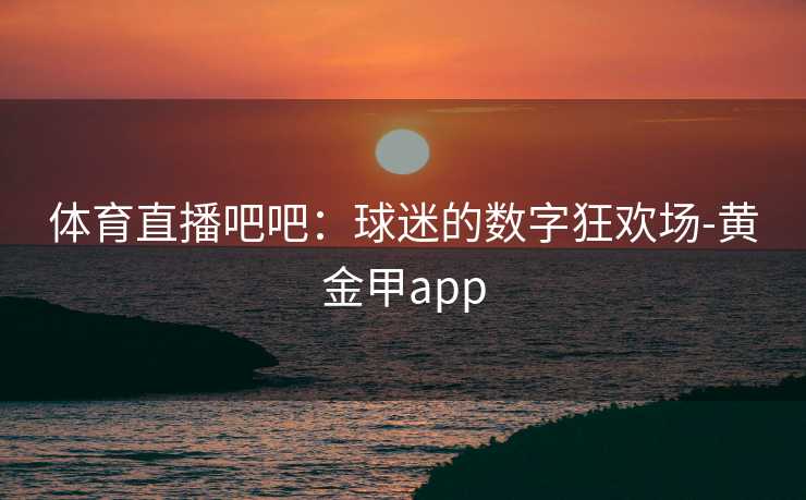 体育直播吧吧:球迷的数字狂欢场-黄金甲app 体育直播吧吧:球迷的数字狂欢场-黄金甲app