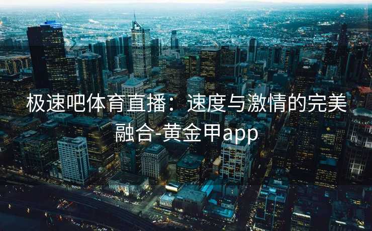 极速吧体育直播：速度与激情的完美融合-黄金甲app
