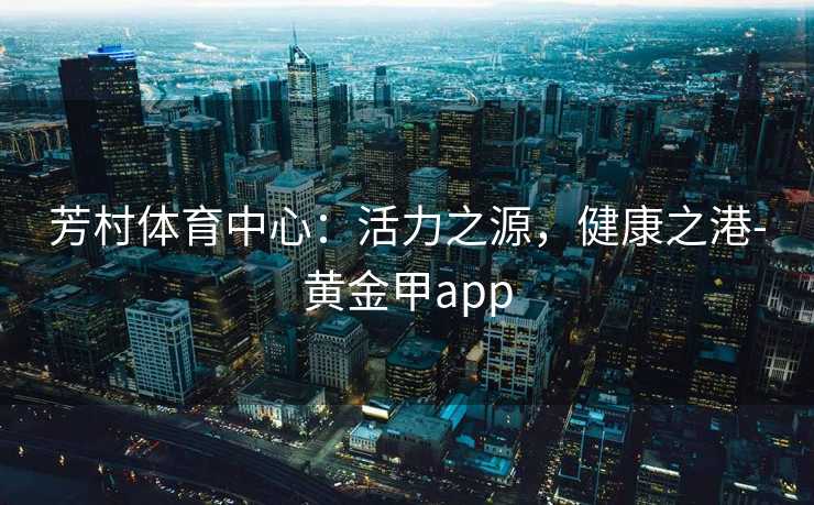 芳村体育中心：活力之源，健康之港-黄金甲app