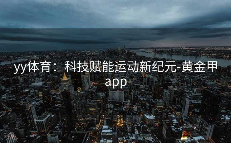 yy体育:科技赋能运动新纪元-黄金甲app yy体育:科技赋能运动新纪元-黄金甲app