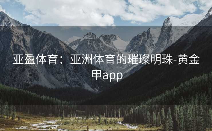 亚盈体育：亚洲体育的璀璨明珠-黄金甲app