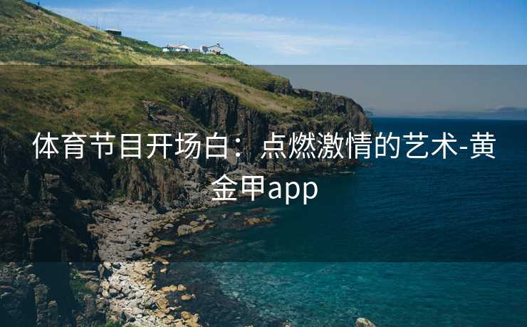 体育节目开场白：点燃激情的艺术-黄金甲app