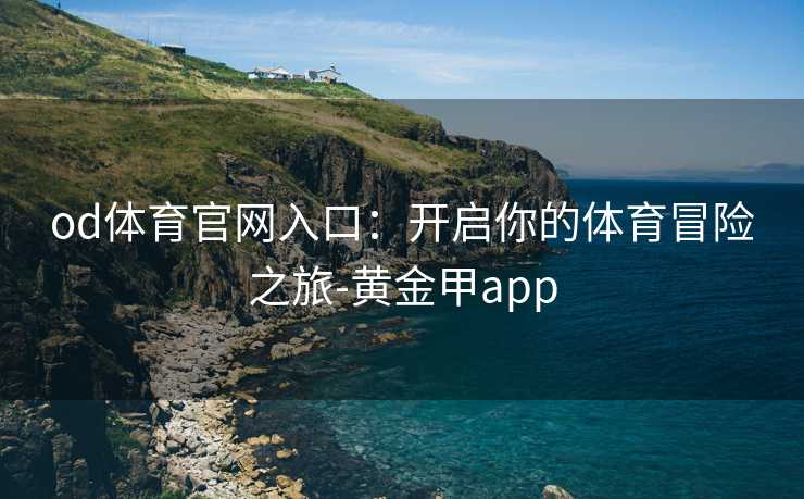 od体育官网入口：开启你的体育冒险之旅-黄金甲app