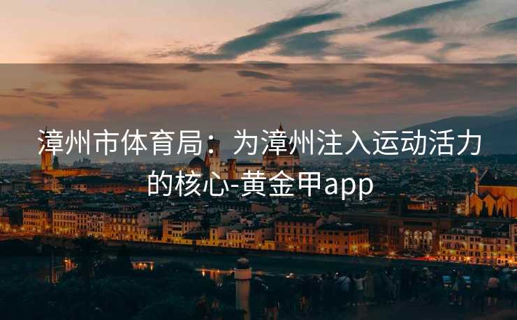 漳州市体育局:为漳州注入运动活力的核心-黄金甲app 漳州市体育局:为漳州注入运动活力的核心-黄金甲app