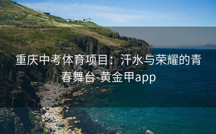重庆中考体育项目：汗水与荣耀的青春舞台-黄金甲app