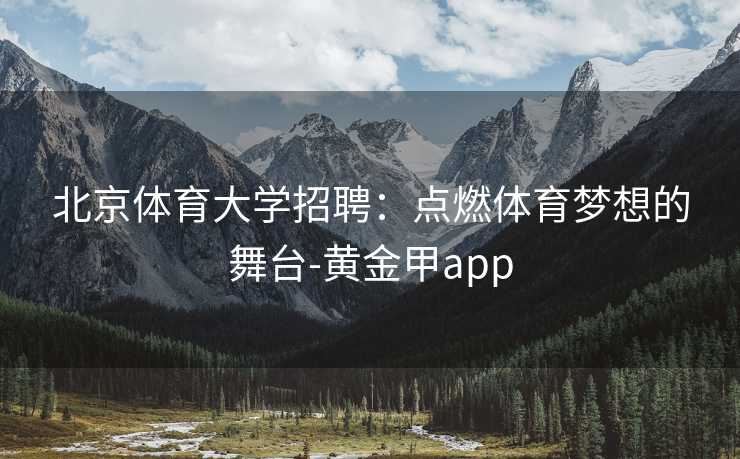 北京体育大学招聘：点燃体育梦想的舞台-黄金甲app