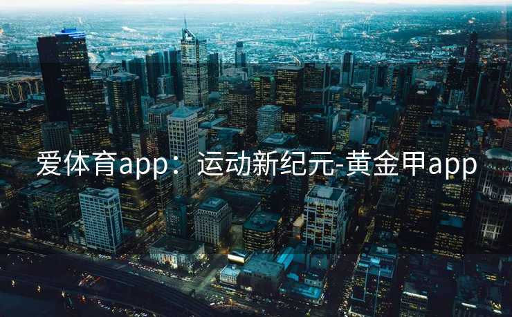 爱体育app:运动新纪元-黄金甲app 爱体育app:运动新纪元-黄金甲app