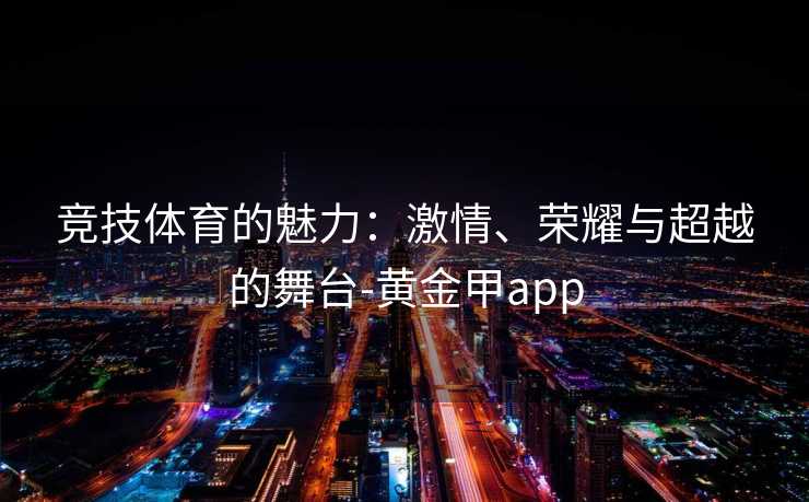 竞技体育的魅力：激情、荣耀与超越的舞台-黄金甲app