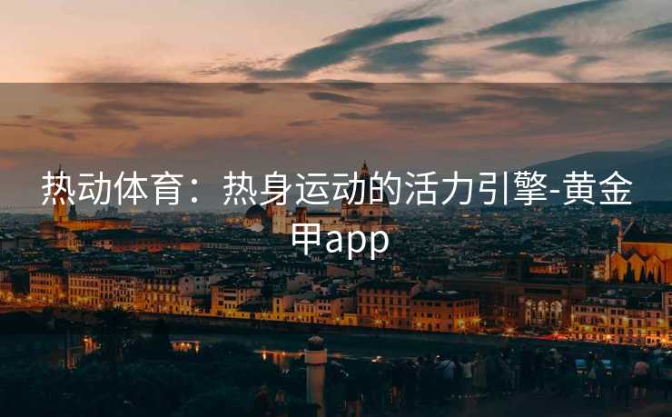 热动体育：热身运动的活力引擎-黄金甲app
