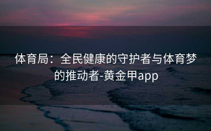 体育局：全民健康的守护者与体育梦的推动者-黄金甲app