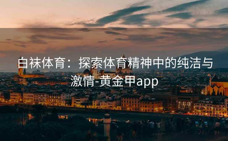 白袜体育：探索体育精神中的纯洁与激情-黄金甲app