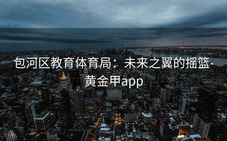 包河区教育体育局:未来之翼的摇篮-黄金甲app 包河区教育体育局:未来之翼的摇篮-黄金甲app