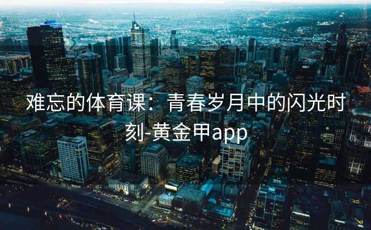 难忘的体育课：青春岁月中的闪光时刻-黄金甲app