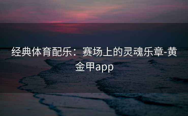 经典体育配乐：赛场上的灵魂乐章-黄金甲app
