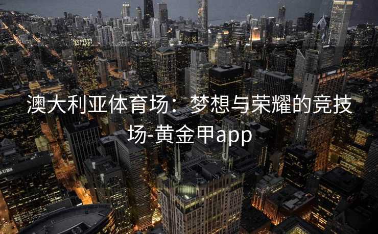 澳大利亚体育场：梦想与荣耀的竞技场-黄金甲app