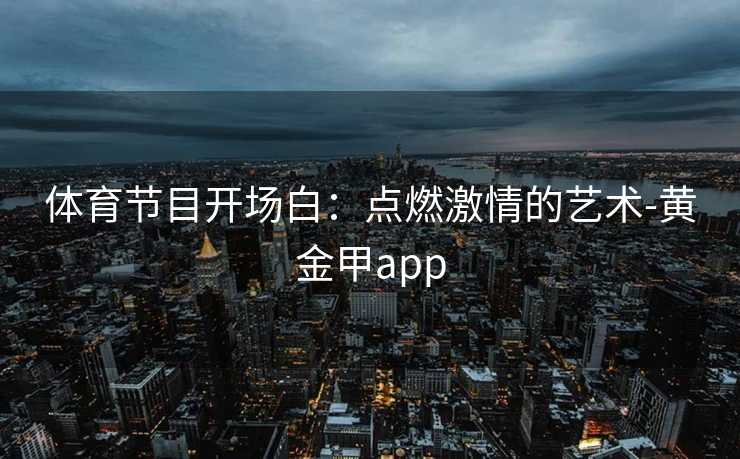 体育节目开场白：点燃激情的艺术-黄金甲app