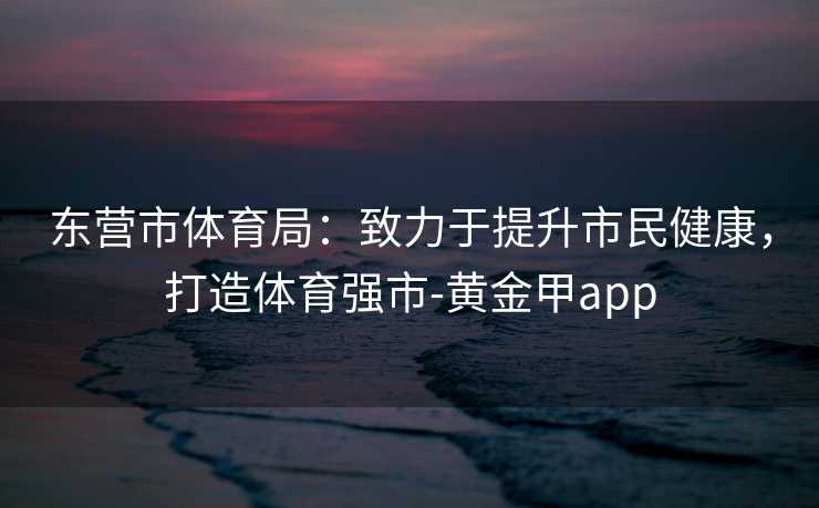 东营市体育局：致力于提升市民健康，打造体育强市-黄金甲app