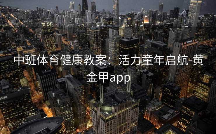 中班体育健康教案：活力童年启航-黄金甲app
