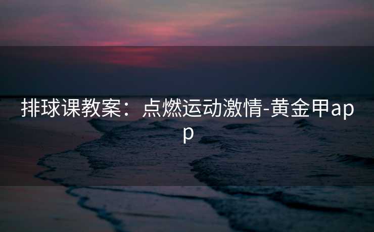 排球课教案:点燃运动激情-黄金甲app 排球课教案:点燃运动激情-黄金甲app