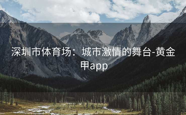 深圳市体育场：城市激情的舞台-黄金甲app