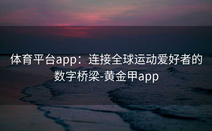 体育平台app：连接全球运动爱好者的数字桥梁-黄金甲app