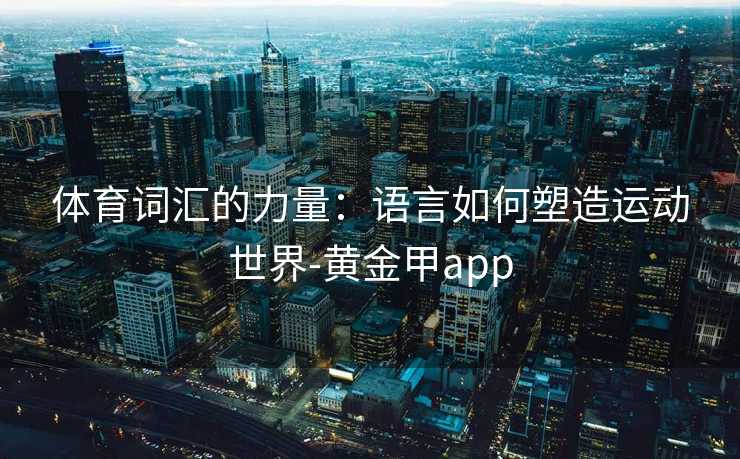 体育词汇的力量：语言如何塑造运动世界-黄金甲app