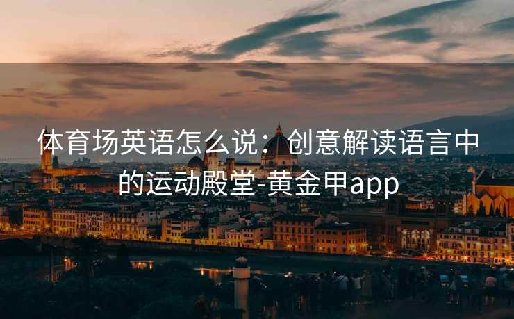 体育场英语怎么说：创意解读语言中的运动殿堂-黄金甲app