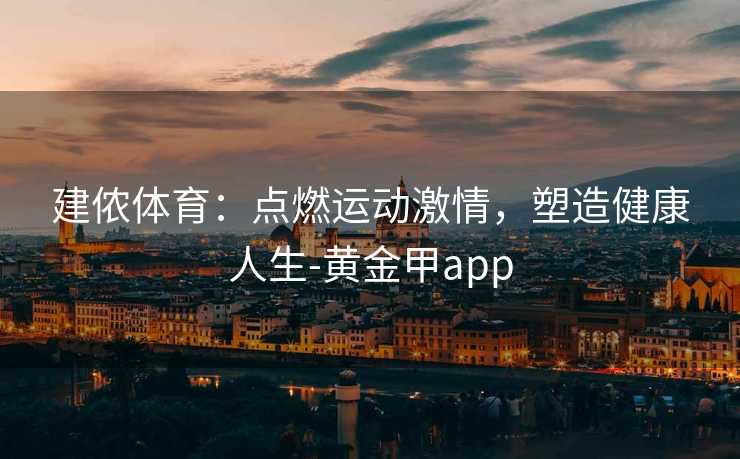 建侬体育：点燃运动激情，塑造健康人生-黄金甲app