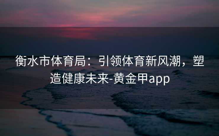 衡水市体育局：引领体育新风潮，塑造健康未来-黄金甲app