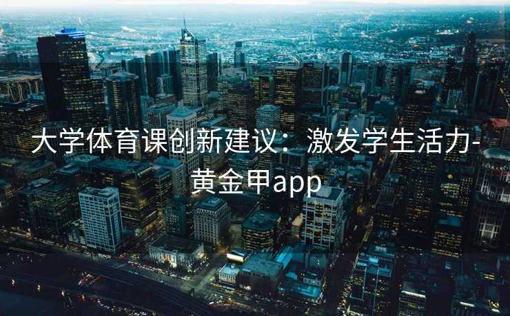 大学体育课创新建议：激发学生活力-黄金甲app