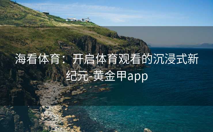 海看体育:开启体育观看的沉浸式新纪元-黄金甲app 海看体育:开启体育观看的沉浸式新纪元-黄金甲app