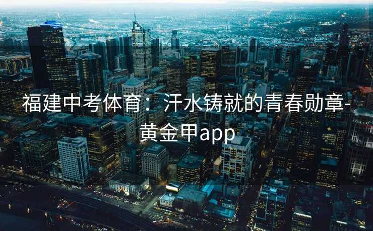 福建中考体育：汗水铸就的青春勋章-黄金甲app