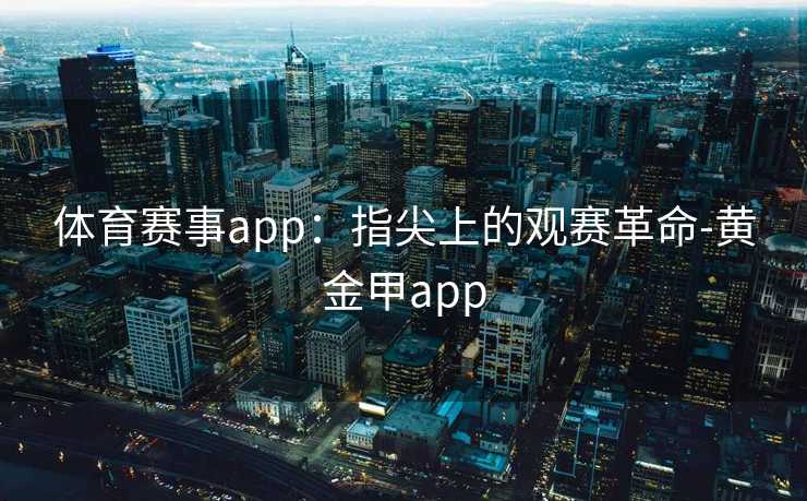 体育赛事app:指尖上的观赛革命-黄金甲app 体育赛事app:指尖上的观赛革命-黄金甲app