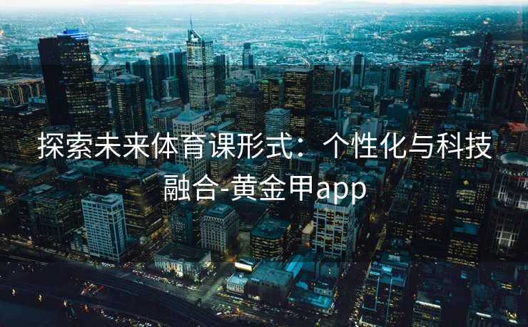 探索未来体育课形式：个性化与科技融合-黄金甲app