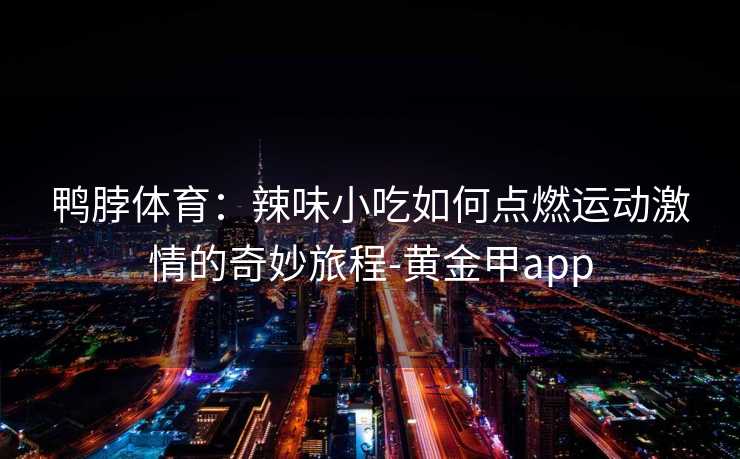 鸭脖体育：辣味小吃如何点燃运动激情的奇妙旅程-黄金甲app