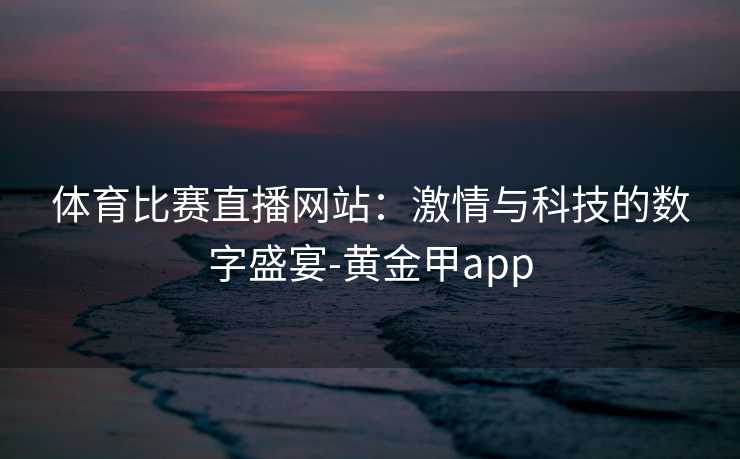 体育比赛直播网站：激情与科技的数字盛宴-黄金甲app