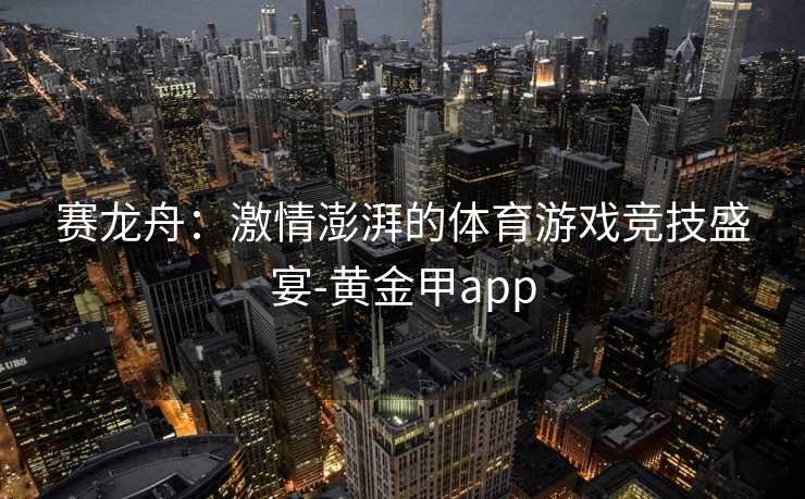 赛龙舟：激情澎湃的体育游戏竞技盛宴-黄金甲app