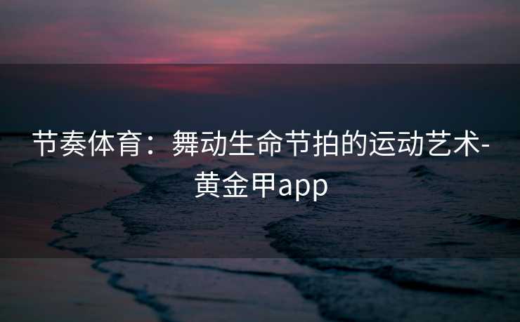 节奏体育:舞动生命节拍的运动艺术-黄金甲app 节奏体育:舞动生命节拍的运动艺术-黄金甲app