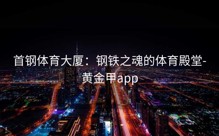 首钢体育大厦：钢铁之魂的体育殿堂-黄金甲app